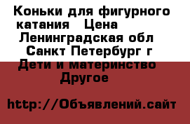 Коньки для фигурного катания › Цена ­ 4 500 - Ленинградская обл., Санкт-Петербург г. Дети и материнство » Другое   